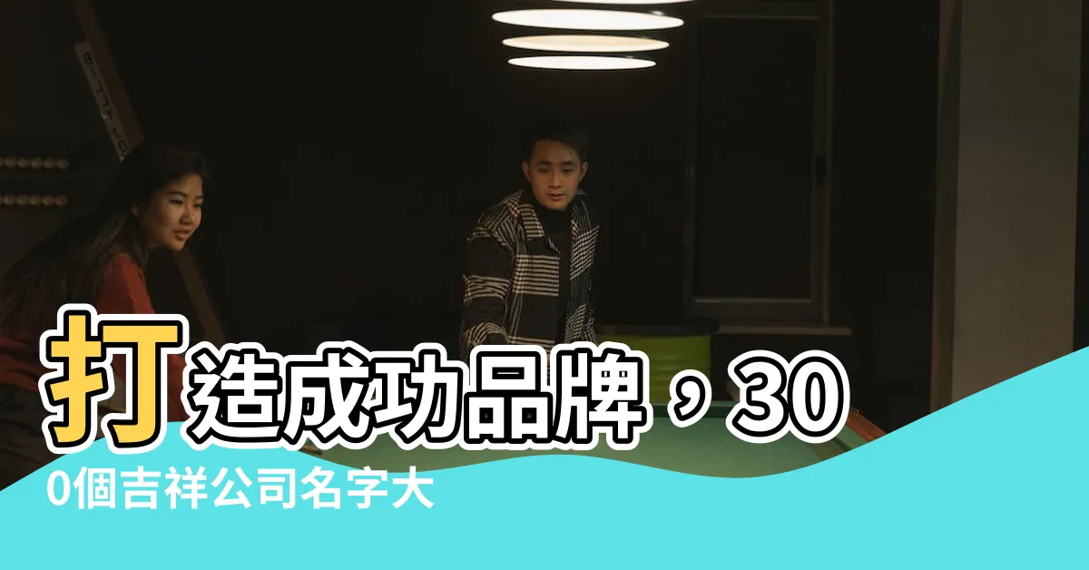 【吉祥公司】打造成功品牌，300個吉祥公司名字大全提供無限吉祥選擇！