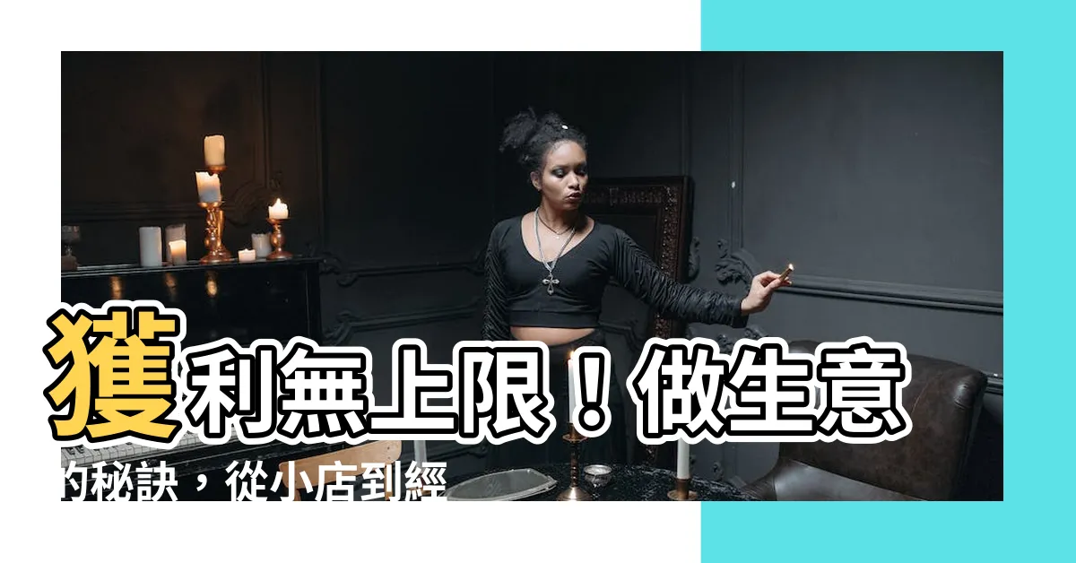 【做生意的秘訣】獲利無上限！做生意的秘訣，從小店到經營帝國再也不是夢想！
