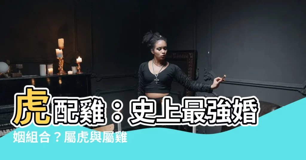 【虎配雞】虎配雞：史上最強婚姻組合？屬虎與屬雞配對全攻略