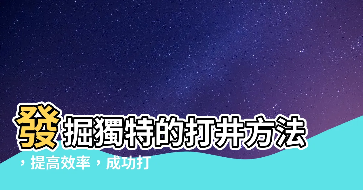 【打井方法】發掘獨特的打井方法，提高效率，成功打井