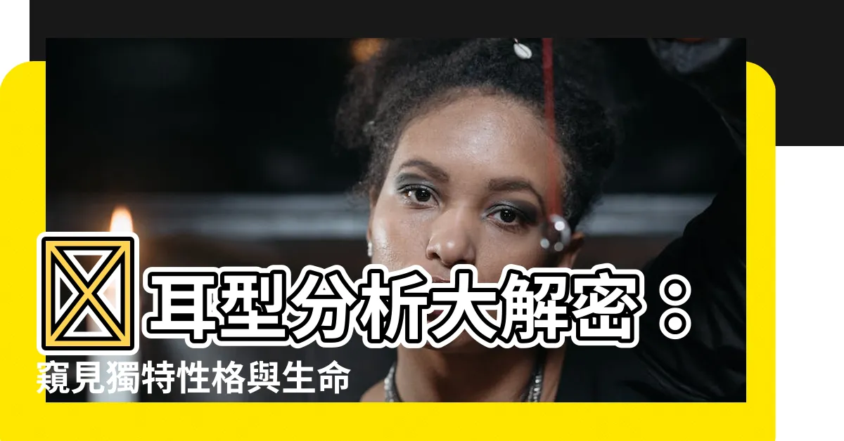 【耳型分析】👂耳型分析大解密：窺見獨特性格與生命軌跡！👂