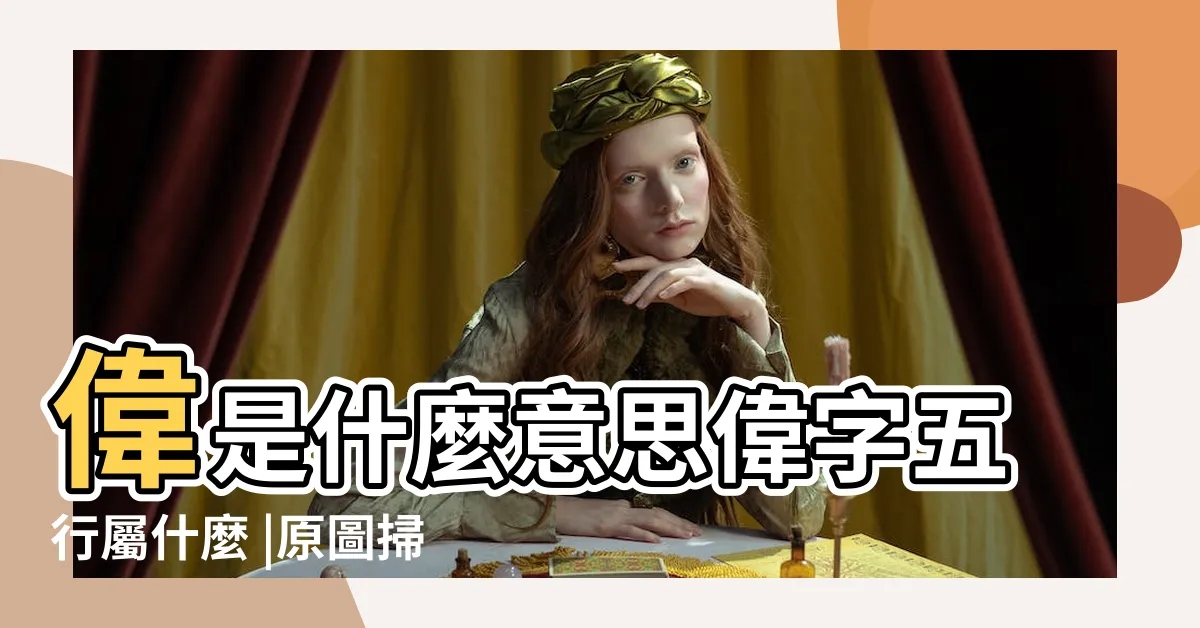 【偉字五行】偉是什麼意思偉字五行屬什麼 |原圖掃描版 |偉字解釋 |
