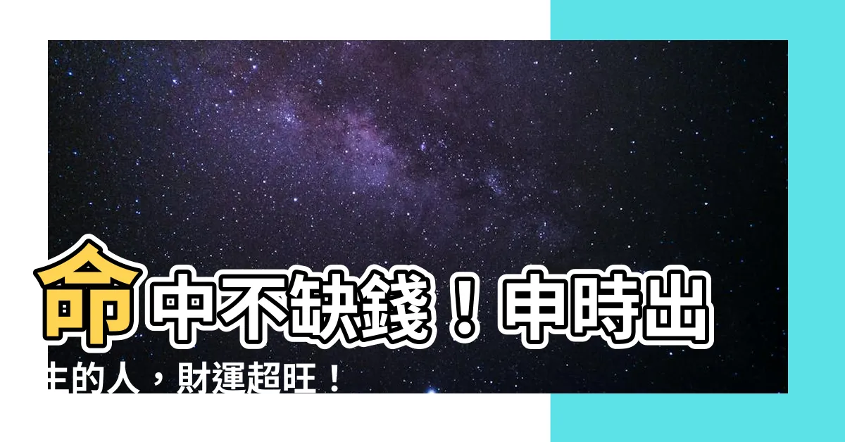 【申時出生的人】命中不缺錢！申時出生的人，財運超旺！