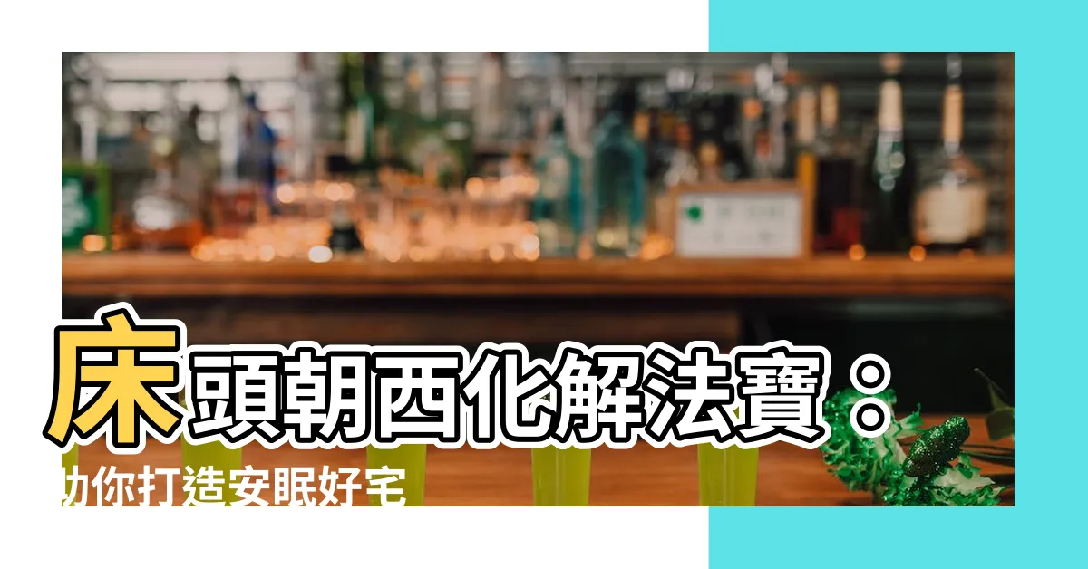 【牀頭朝西化解】牀頭朝西化解法寶：助你打造安眠好宅