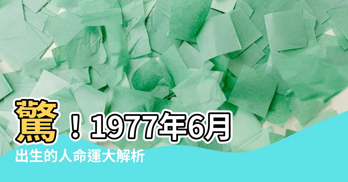 【1977年6月】驚！1977年6月出生的人命運大解析，運勢如何？