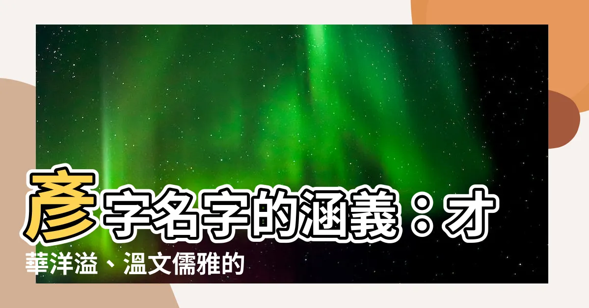 【彥名字意思】彥字名字的涵義：才華洋溢、温文儒雅的男孩命名精選