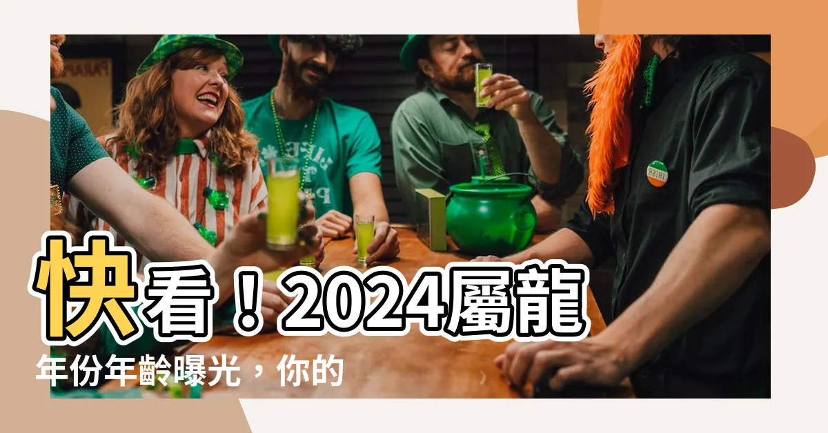 【屬龍年份】快看！2024屬龍年份年齡曝光，你的年齡是多少呢？