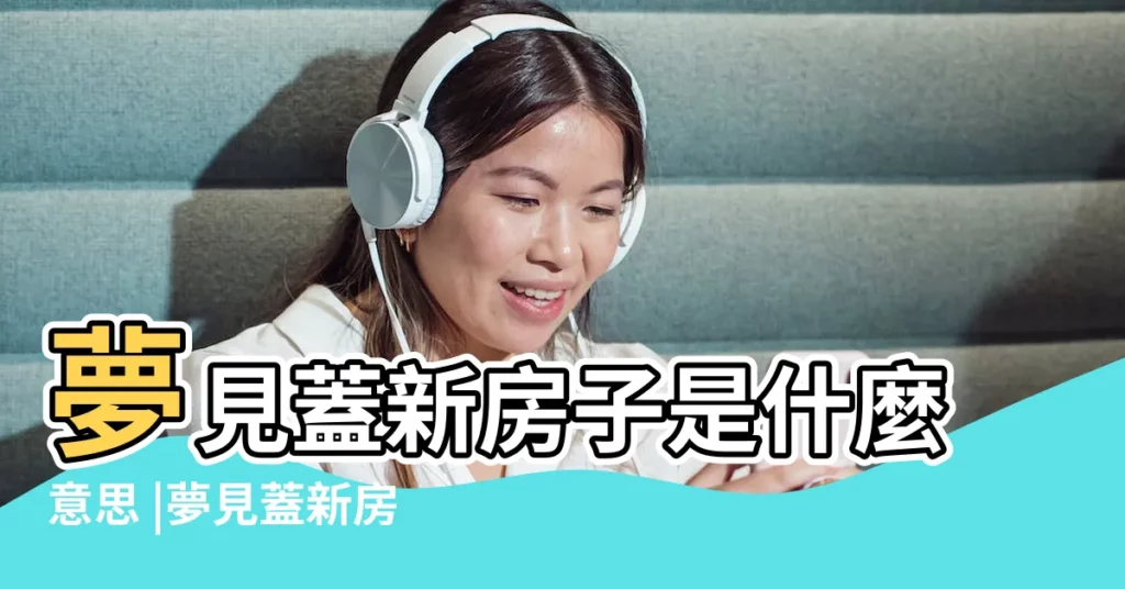 夢見蓋新房子是什麼意思 |夢見蓋新房子 |夢見自己家蓋新房子 |【現代周公解夢大全夢見蓋新房子】