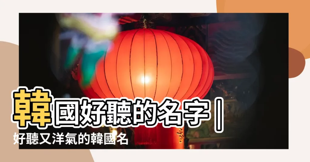 韓國好聽的名字 |好聽又洋氣的韓國名字 |搜索結果 |【韓國又叫什麼名字好聽的名字】