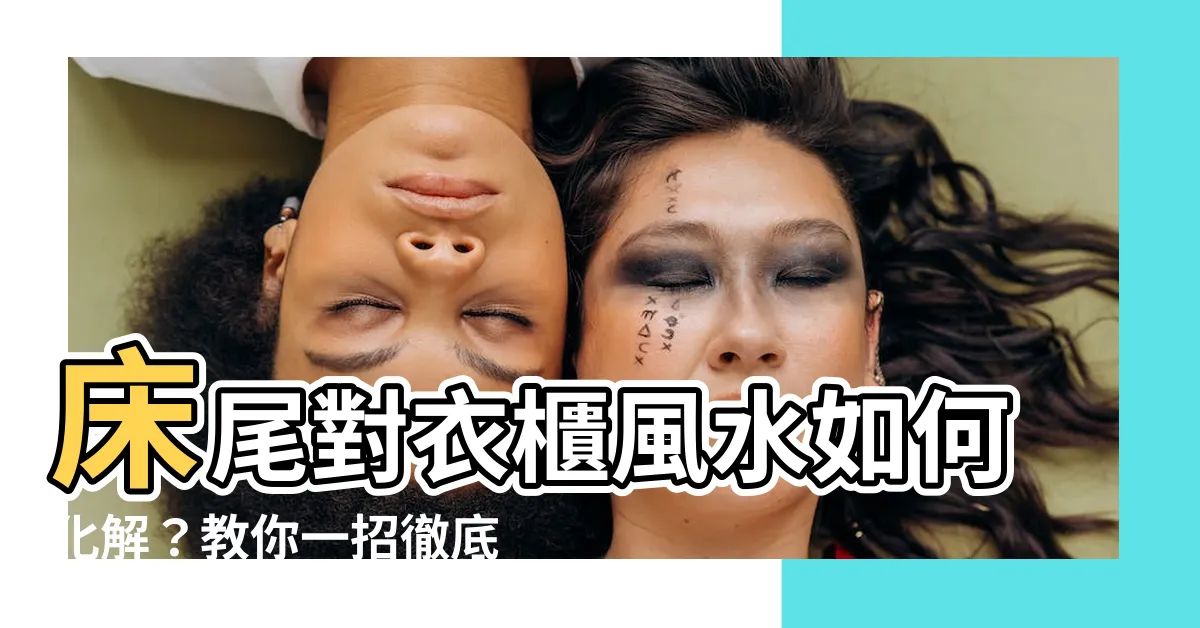 【牀尾對衣櫃化解】牀尾對衣櫃風水如何化解？教你一招徹底解決！
