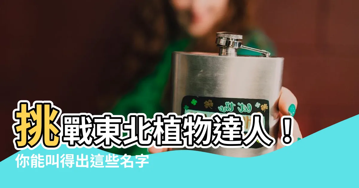 【東北 植物】挑戰東北植物達人!你能叫得出這些名字嗎?