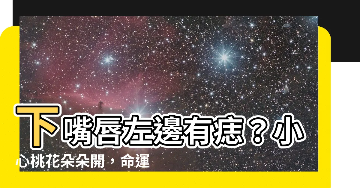【下嘴唇左邊有痣】下嘴唇左邊有痣？小心桃花朵朵開，命運將發生驚人轉變！