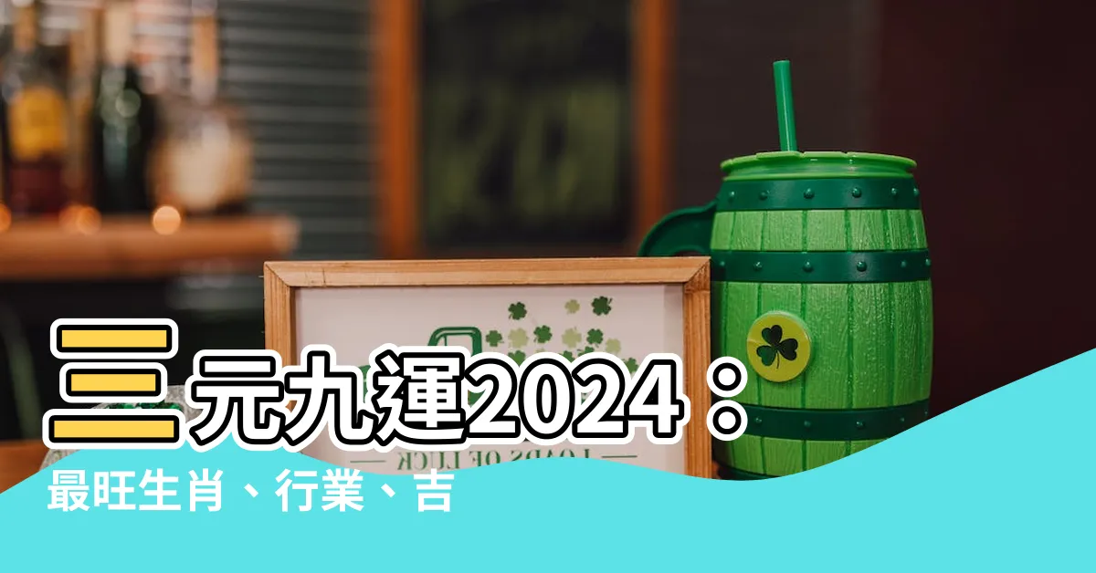 【三元九運2024】三元九運2024：最旺生肖、行業、吉位大公開！