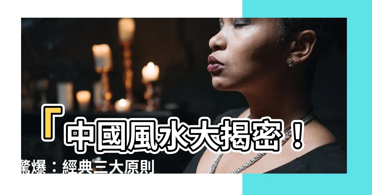 【中國風水】「中國風水大揭密！驚爆：經典三大原則，隱藏了這般天機！」