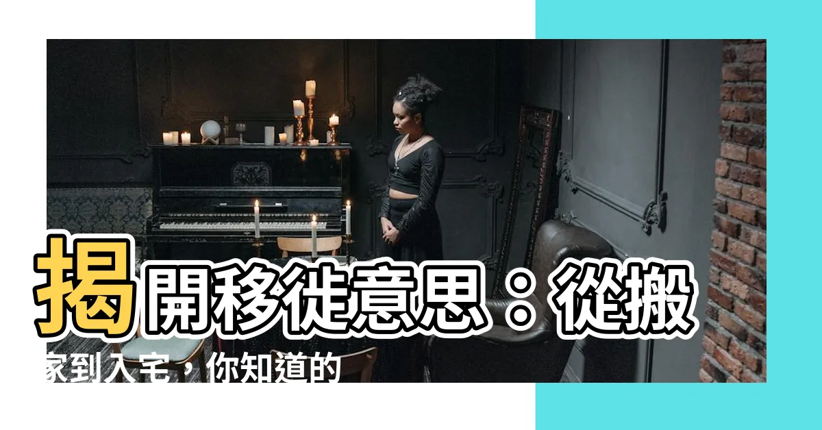 【移徙意思】揭開移徙意思：從搬家到入宅，你知道的都錯了！
