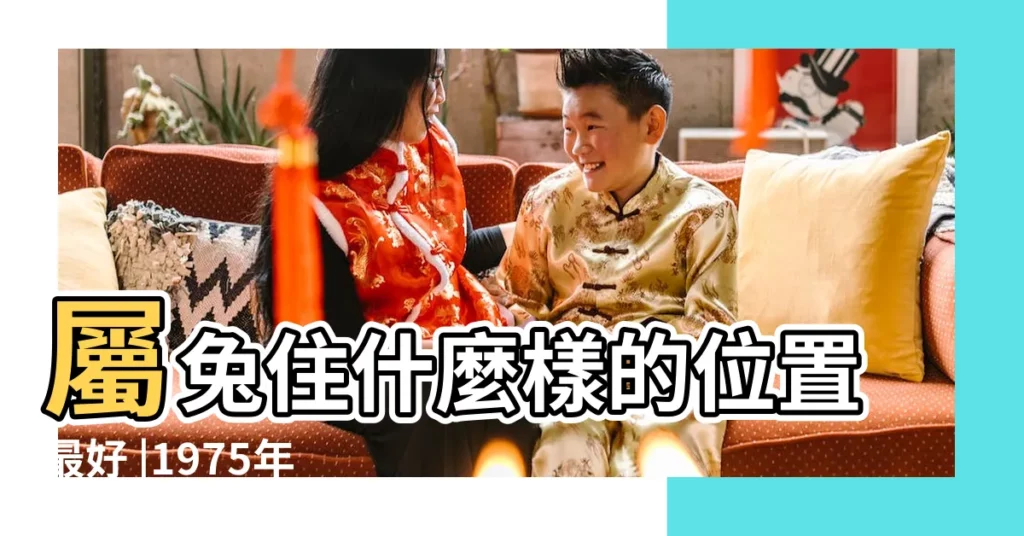 屬兔住什麼樣的位置最好 |1975年屬兔的買房適合哪個樓層 |屬兔1975人最忌諱買的樓層買房時有什麼要注意的 |【75年屬兔買四樓如何避好】