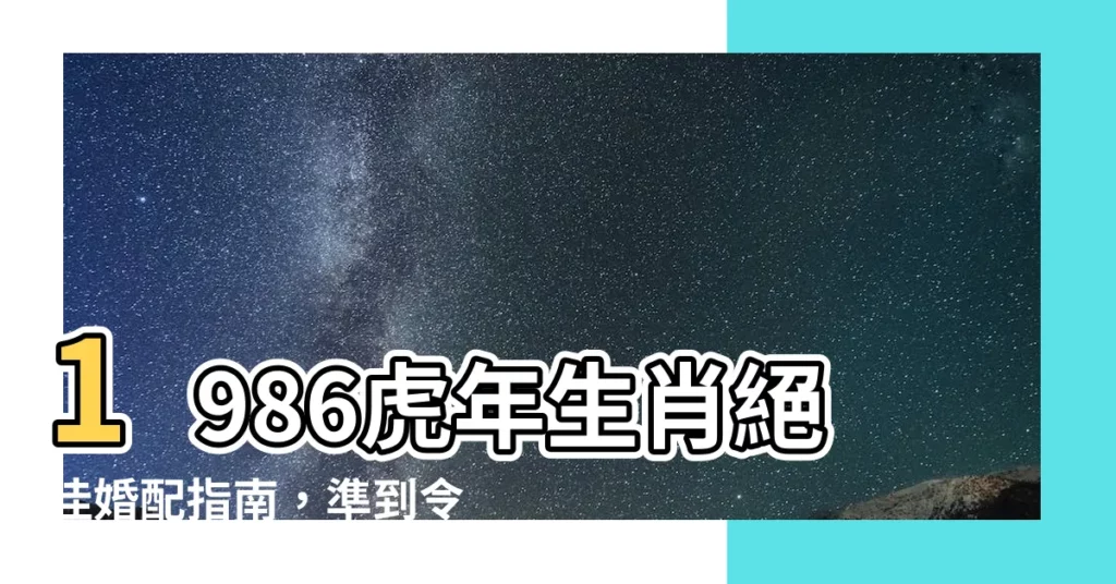 【1986生肖】1986虎年生肖絕佳婚配指南，準到令人驚艷！