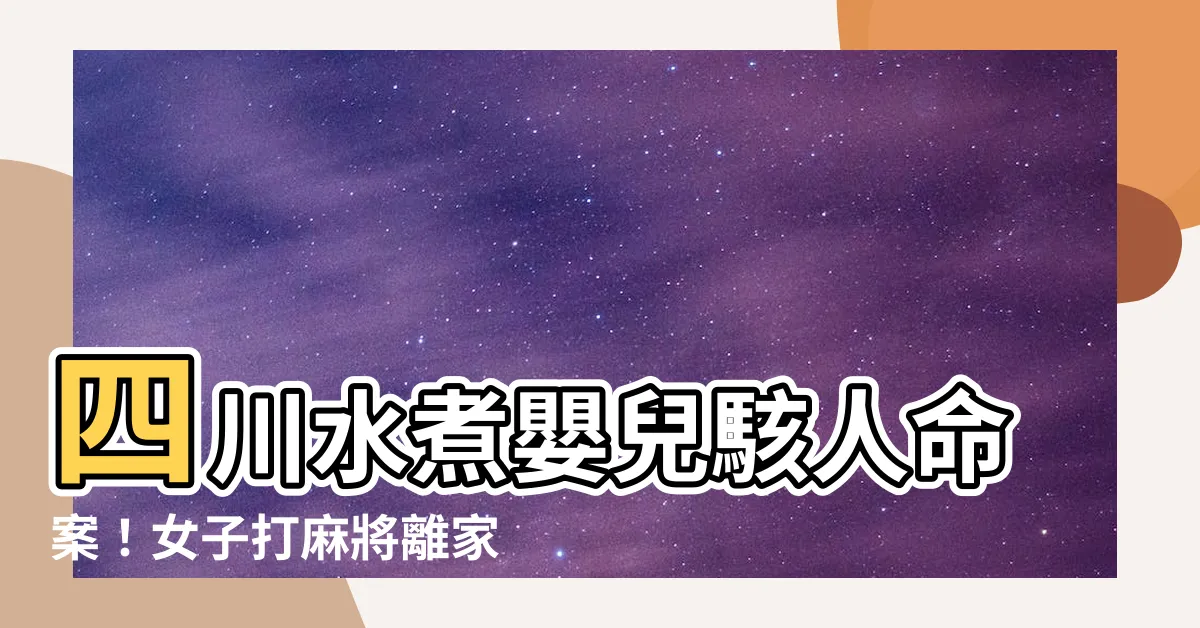 【四川水煮嬰兒事件】四川水煮嬰兒駭人命案！女子打麻將離家，回後驚見兒成「光骨頭」