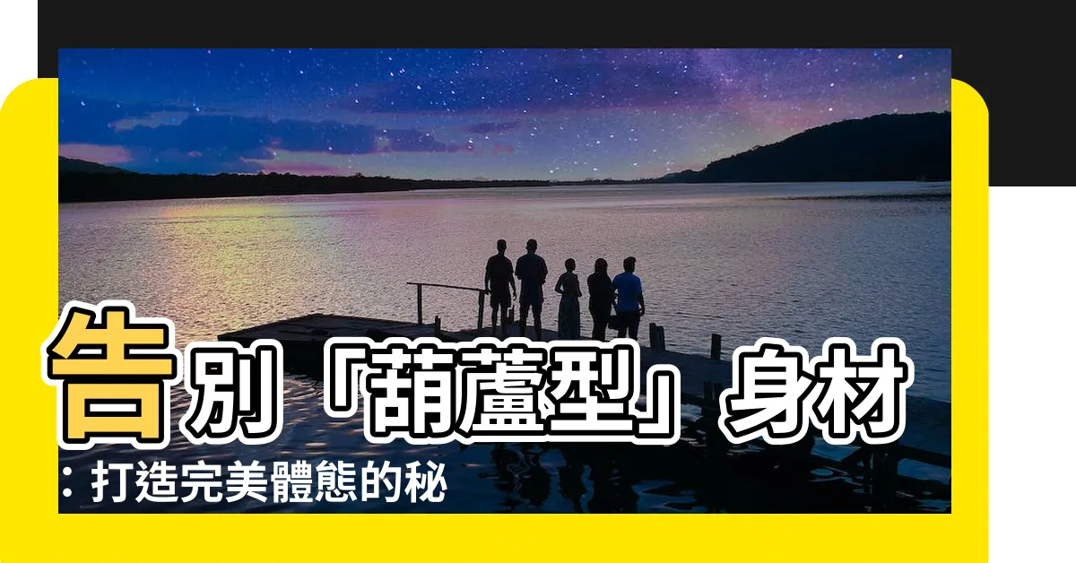 【葫蘆型身材】告別「葫蘆型」身材：打造完美體態的秘訣