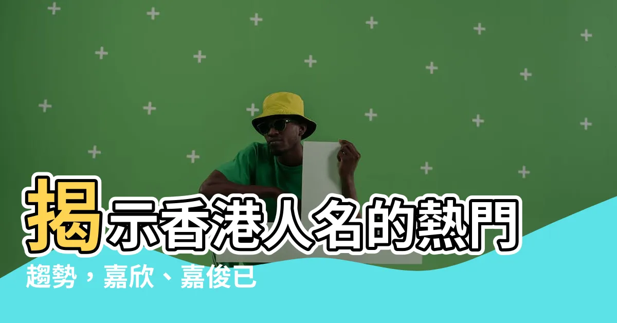 【香港人的名字】揭示香港人名的熱門趨勢，嘉欣、嘉俊已經落伍了！