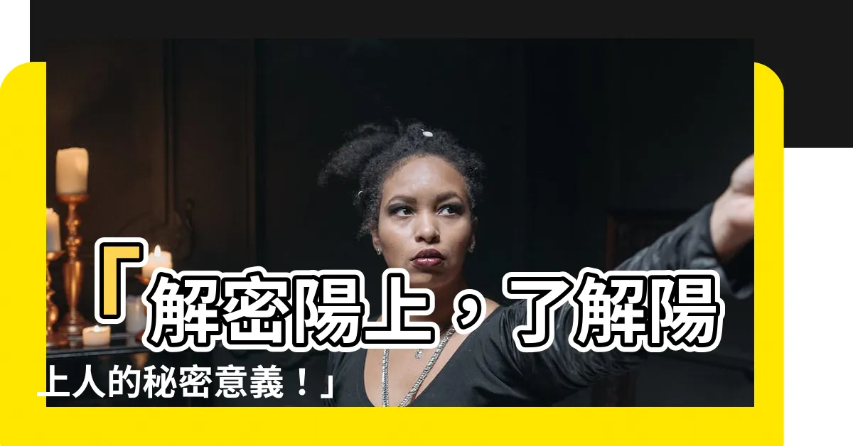 【陽上是什麼意思】「解密陽上，瞭解陽上人的秘密意義！」