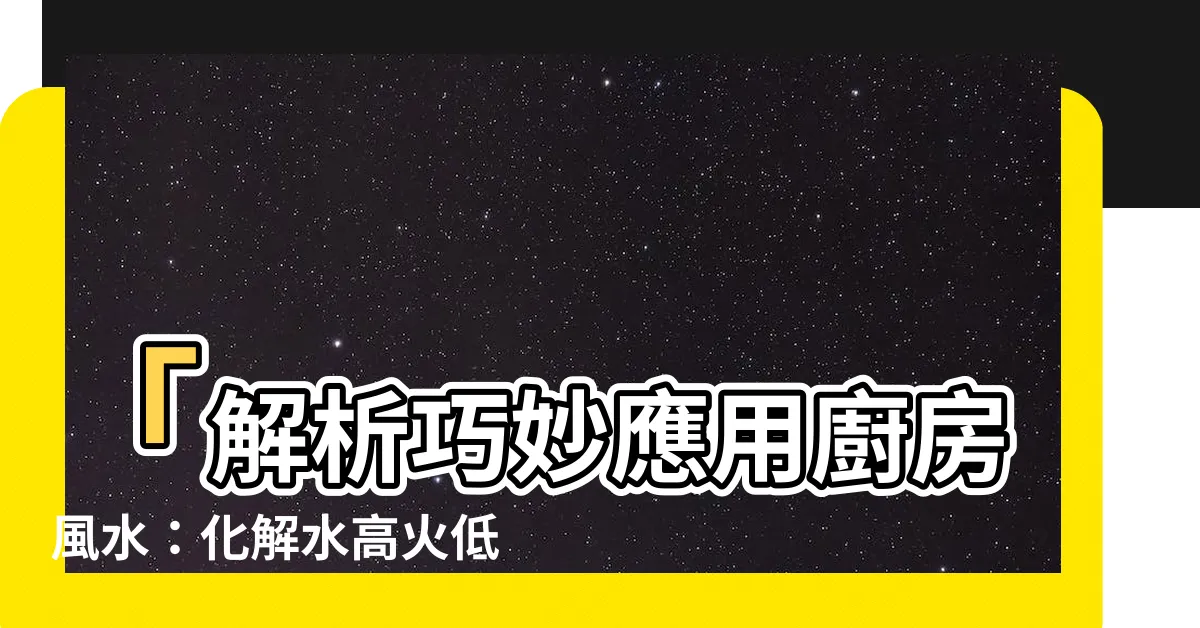 【水高火低】「解析巧妙應用廚房風水：化解水高火低，創造豐盛運勢！」