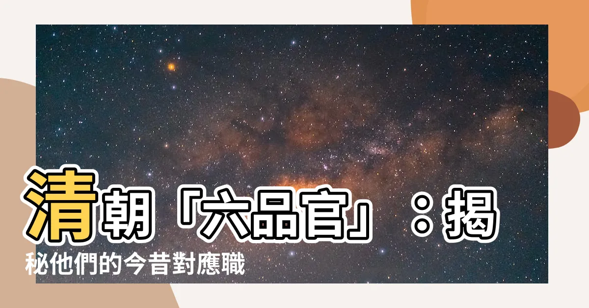 【六品官】清朝「六品官」：揭秘他們的今昔對應職位