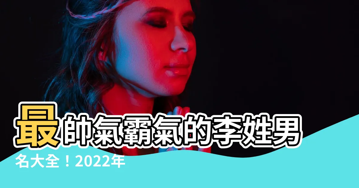 【李名字男】最帥氣霸氣的李姓男名大全！2022年李名字男孩取名大全