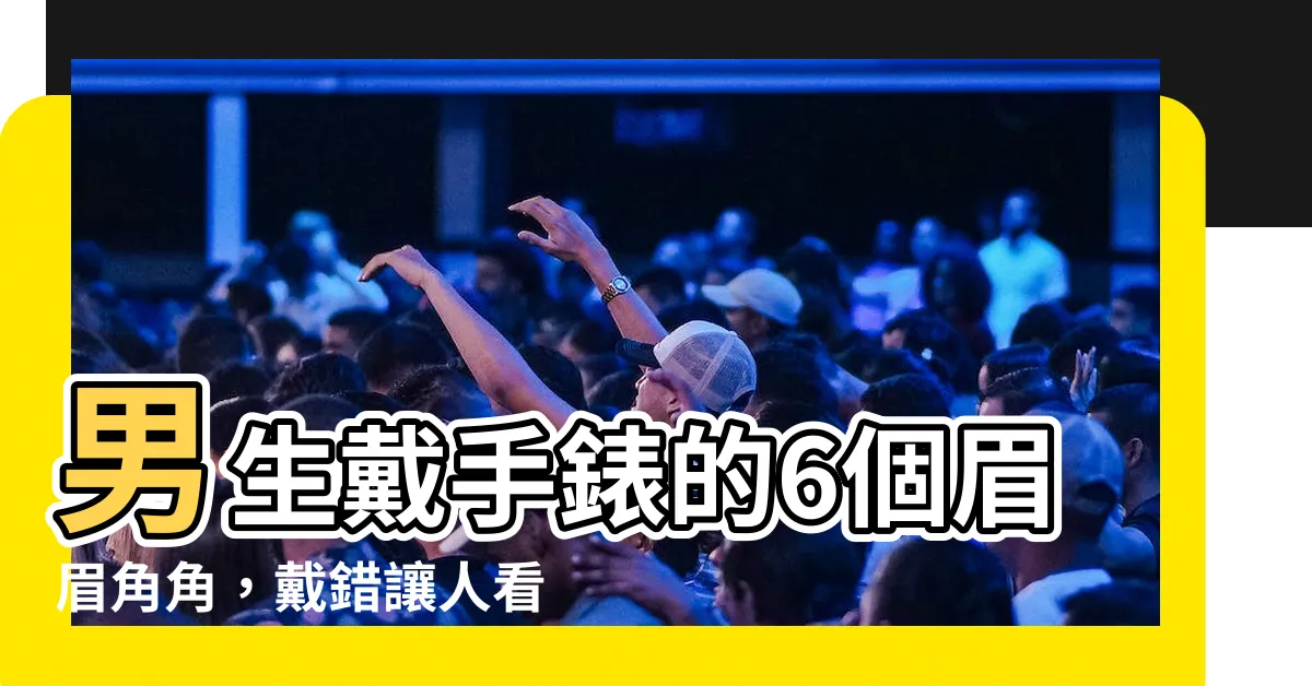 【男生戴手錶】男生戴手錶的6個眉眉角角，戴錯讓人看笑話！