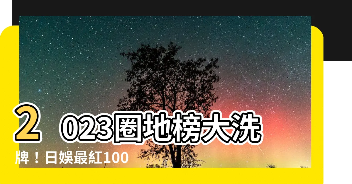 【圈地榜 2023】2023圈地榜大洗牌!日娛最紅100人出爐,你看好誰?
