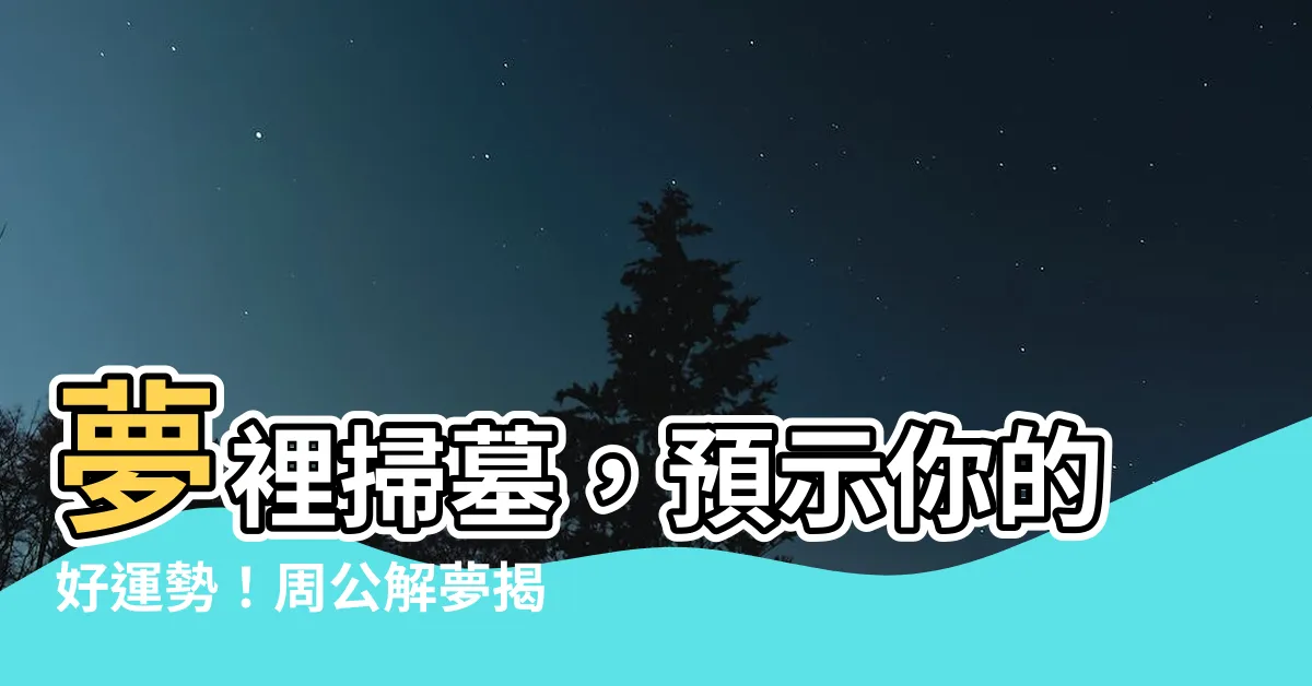 【夢見掃墓】夢裡掃墓，預示你的好運勢！周公解夢揭曉掃墓夢境背後的秘密