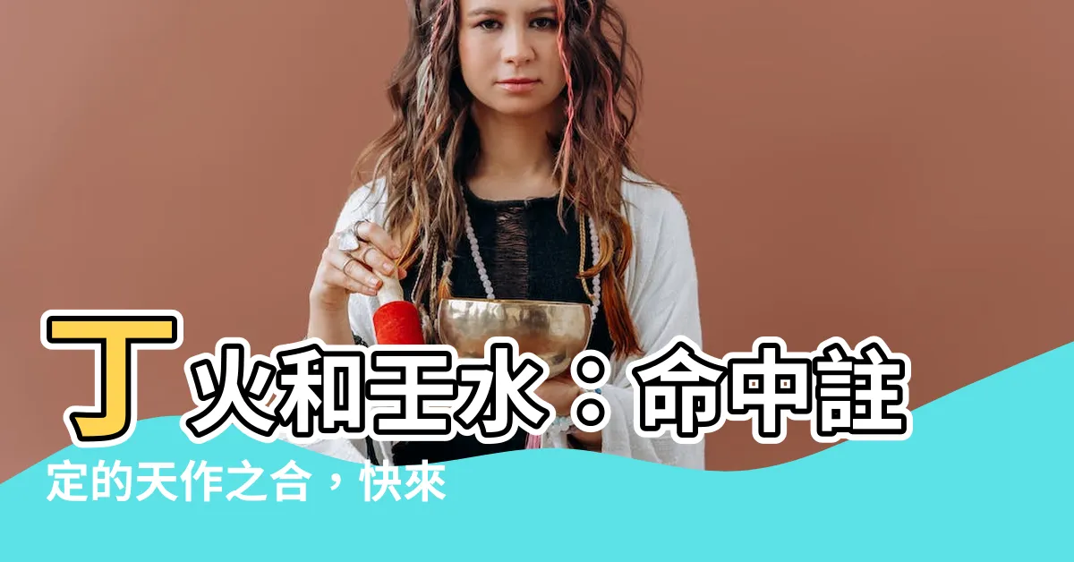 【丁火 壬水】丁火和壬水：命中註定的天作之合，快來測測你們的姻緣指數