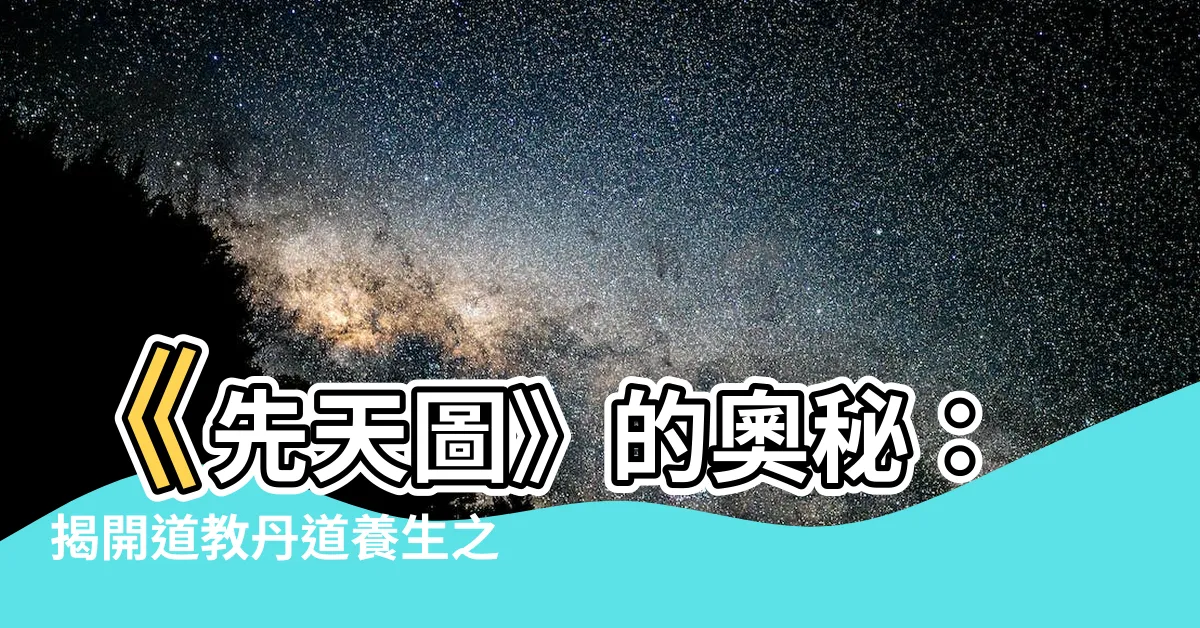 【先天圖】《先天圖》的奧秘：揭開道教丹道養生之門