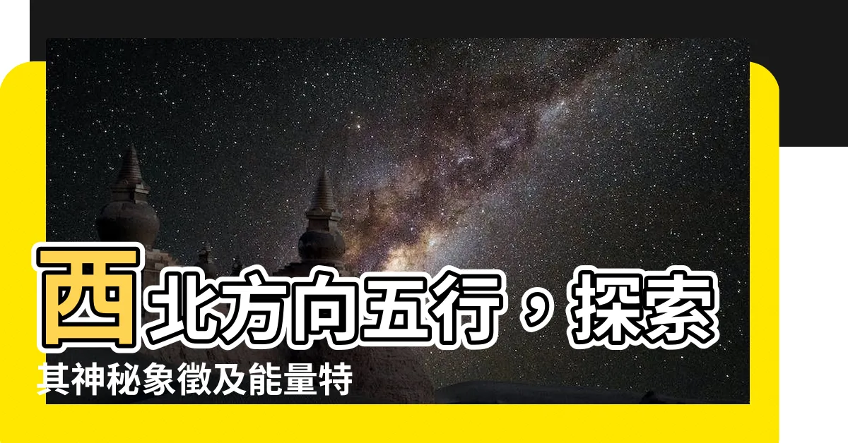 【西北方向五行】西北方向五行，探索其神秘象徵及能量特質
