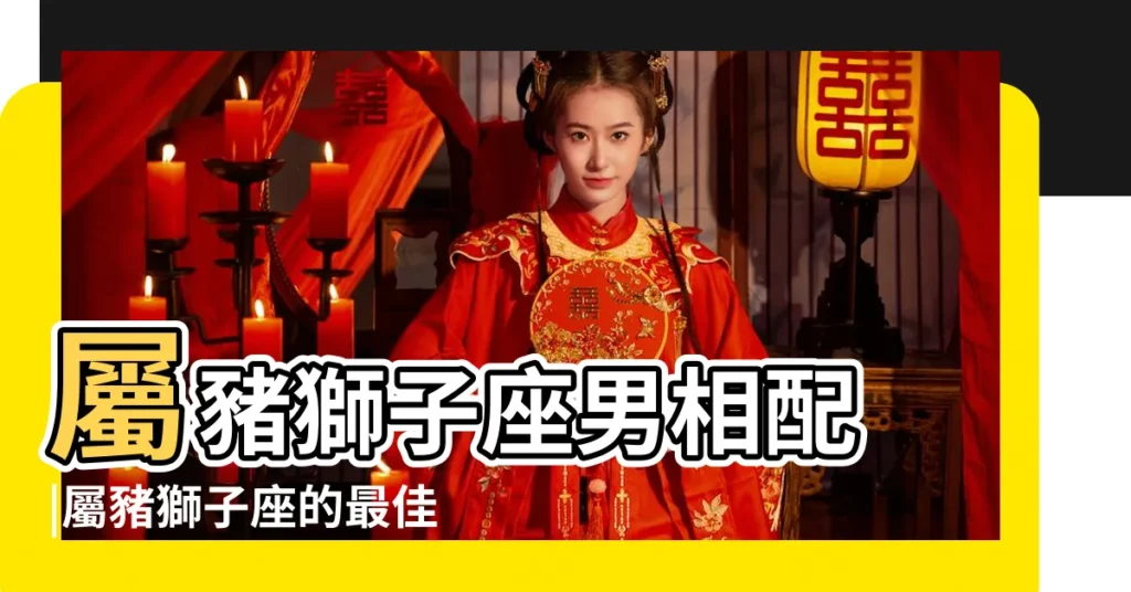 屬豬獅子座男相配 |屬豬獅子座的最佳配偶 |屬豬獅子座男生的性格特點 |【屬豬的獅子男適合做老公麼】