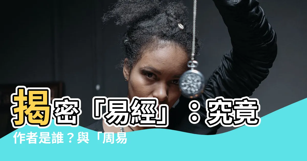 【易經誰寫的】揭密「易經」：究竟作者是誰？與「周易」有何關係？
