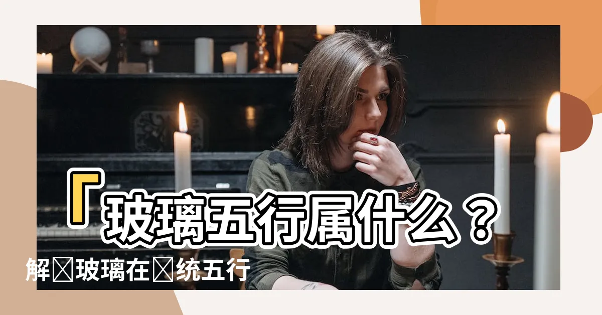 【玻璃五行屬什麼】「玻璃五行屬什麼？解讀玻璃在傳統五行相生相剋中的奧秘」