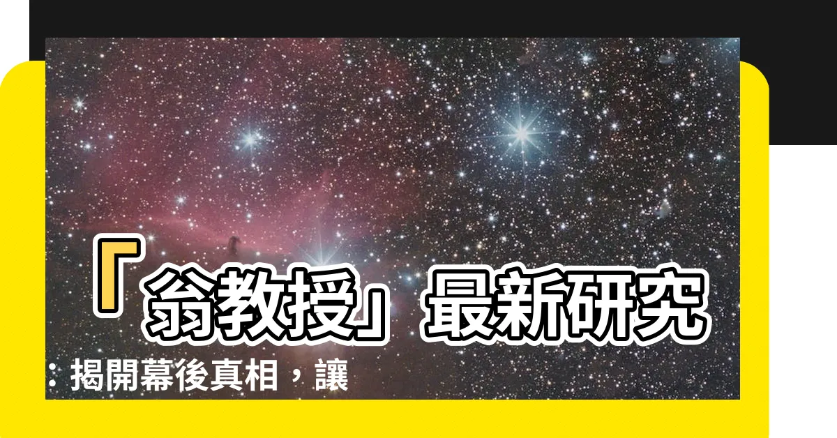 【翁教授】「翁教授」最新研究：揭開幕後真相，讓您大吃一驚！