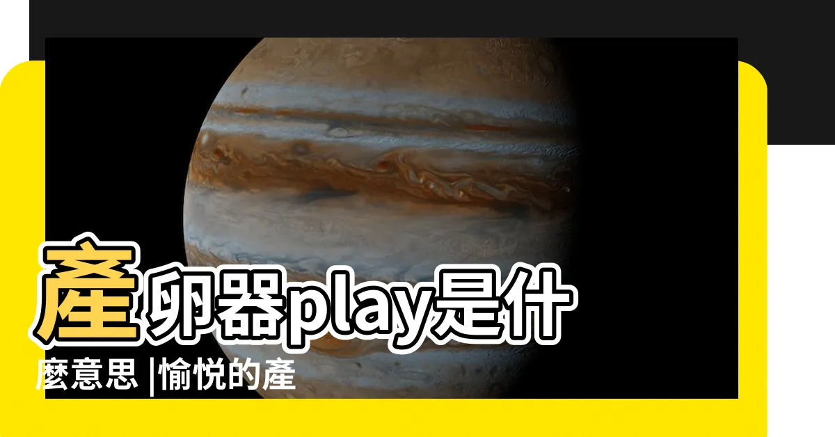 【產卵器play意思】產卵器play是什麼意思 |愉悦的產卵Play |產卵器操作指南 |