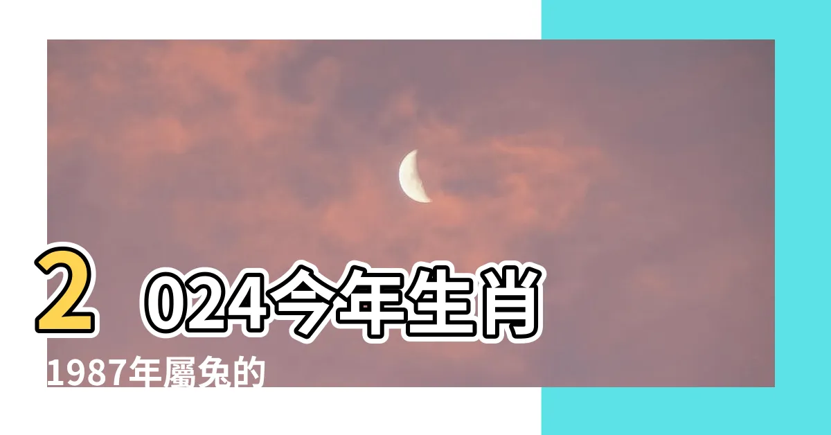 【87年次 生肖】2024今年生肖 |1987年屬兔的最佳配偶 |12生肖年齡對照表 |