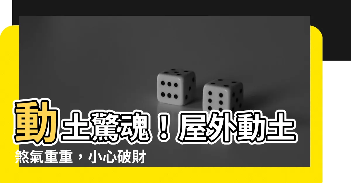 【屋外動土】動土驚魂！屋外動土煞氣重重，小心破財意外！