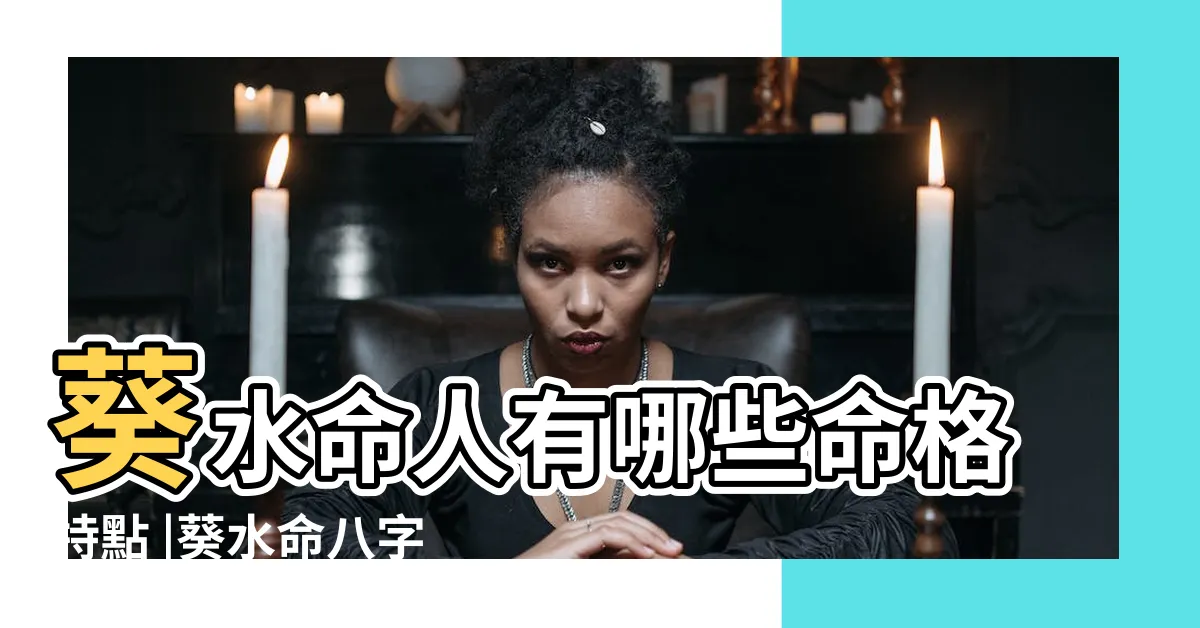 【葵水八字】葵水命人有哪些命格特點 |葵水命八字命運 |八字的葵水命 |