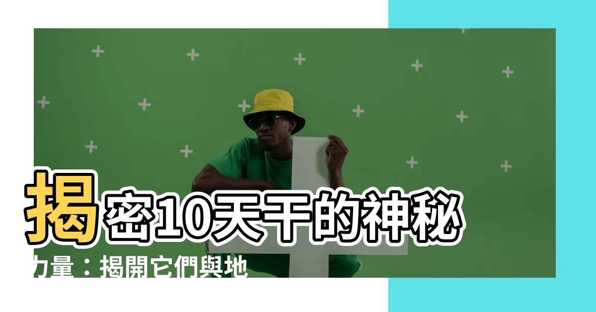 【十天干】揭密10天干的神秘力量：揭開它們與地支的命運關聯！