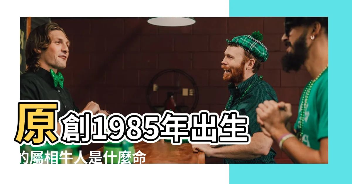 【1985年是什麼命】原創1985年出生的屬相牛人是什麼命五行屬什麼 |1985年出生是什麼命 |1985年出生的人是什麼命 |