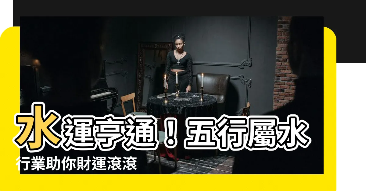 【五行屬水行業】水運亨通！五行屬水行業助你財運滾滾