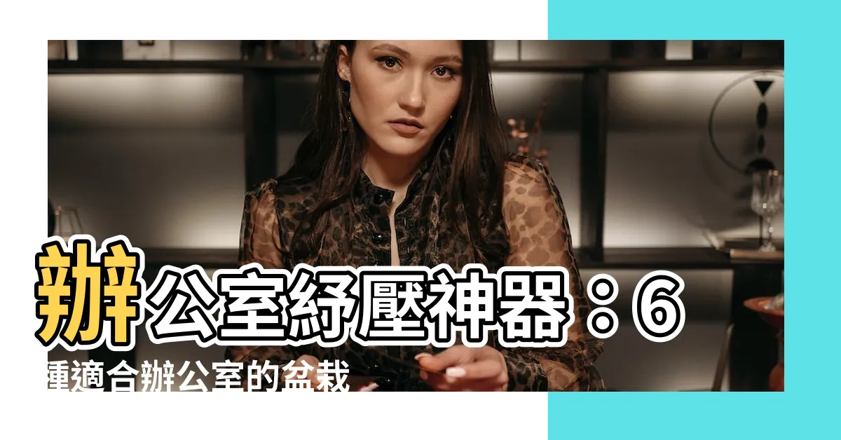 【適合辦公室的盆栽】辦公室紓壓神器:6種適合辦公室的盆栽,綠意盎然提升工作效率!