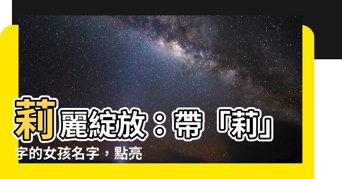【莉 名字】莉麗綻放：帶「莉」字的女孩名字，點亮妳的人生之路