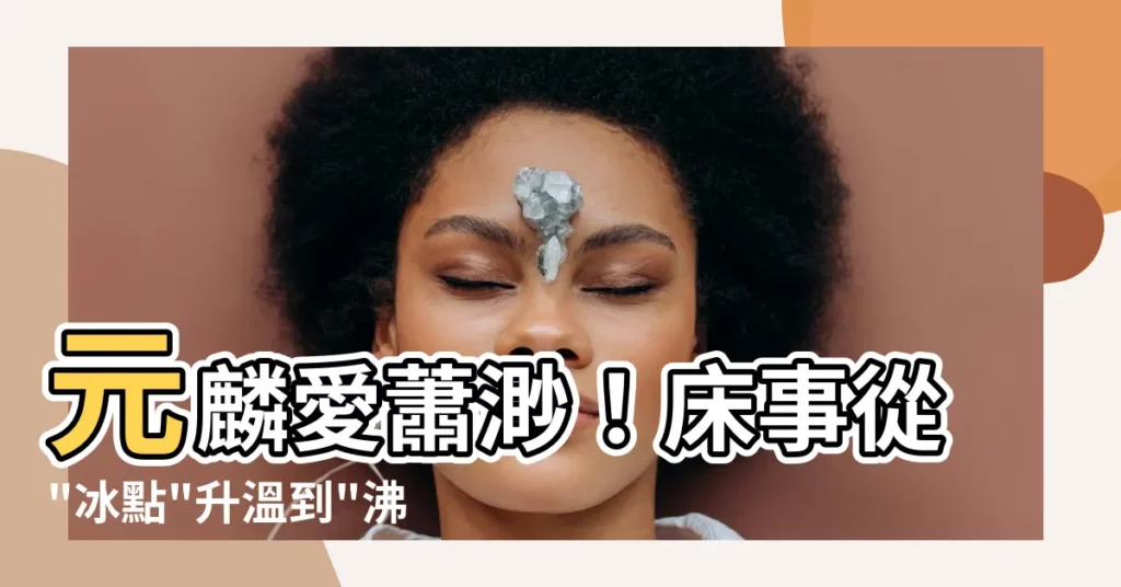【元麟 蕭渺】元麟愛蕭渺！牀事從"冰點"升温到"沸點"