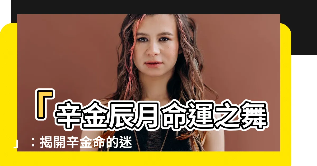 【辛金辰月】「辛金辰月命運之舞」：揭開辛金命的迷霧，探索命運之門