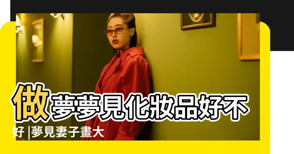 做夢夢見化妝品好不好 |夢見妻子畫大濃妝 |夢見老婆化妝品 |【夢見老婆的化妝品】